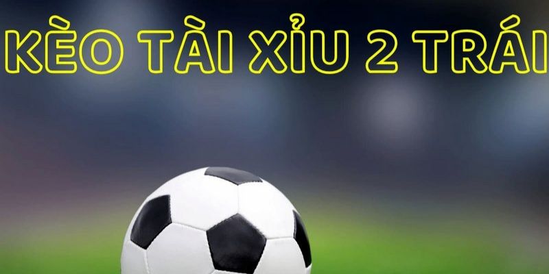  Kèo Tài Xỉu 2 Trái